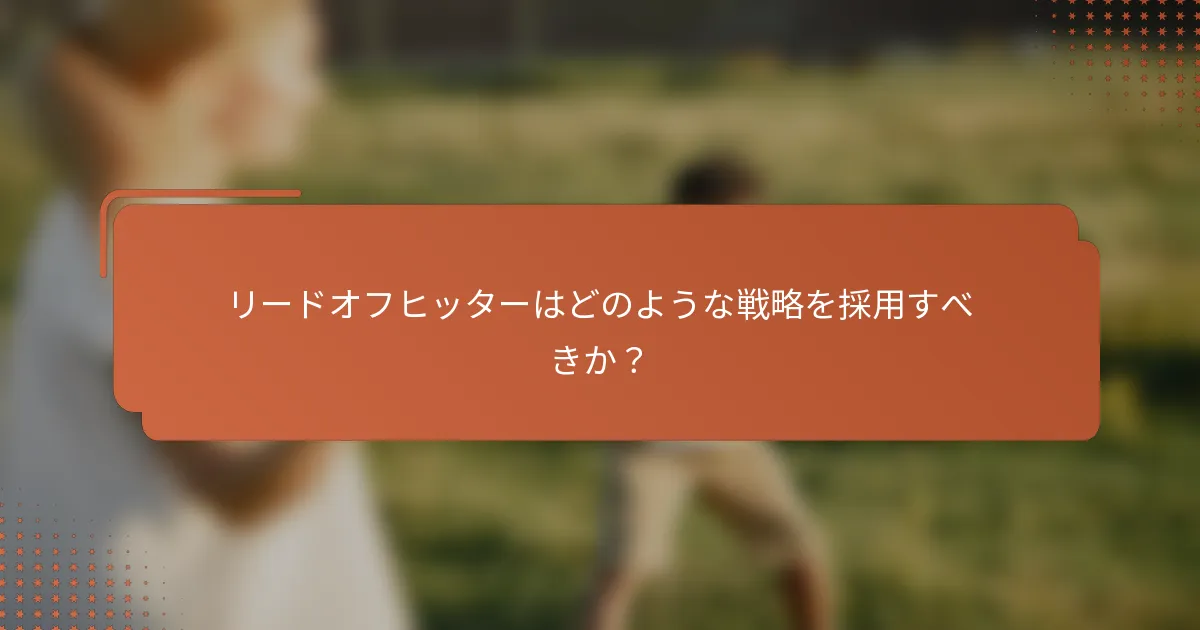 リードオフヒッターはどのような戦略を採用すべきか？